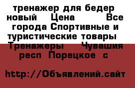 тренажер для бедер. новый  › Цена ­ 400 - Все города Спортивные и туристические товары » Тренажеры   . Чувашия респ.,Порецкое. с.